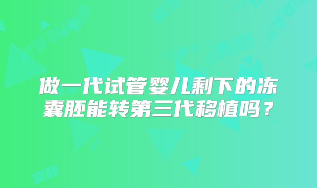 做一代试管婴儿剩下的冻囊胚能转第三代移植吗？