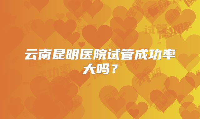 云南昆明医院试管成功率大吗？
