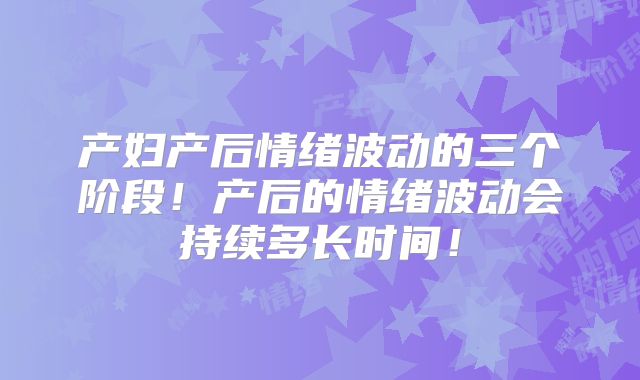 产妇产后情绪波动的三个阶段！产后的情绪波动会持续多长时间！