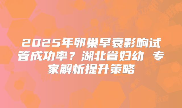 2025年卵巢早衰影响试管成功率?湖北省妇幼 专家解析提升策略
