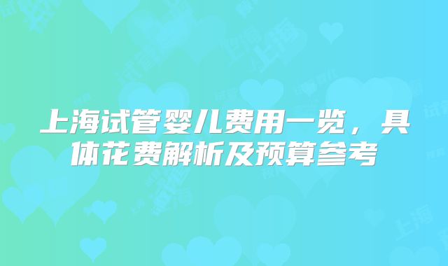 上海试管婴儿费用一览，具体花费解析及预算参考