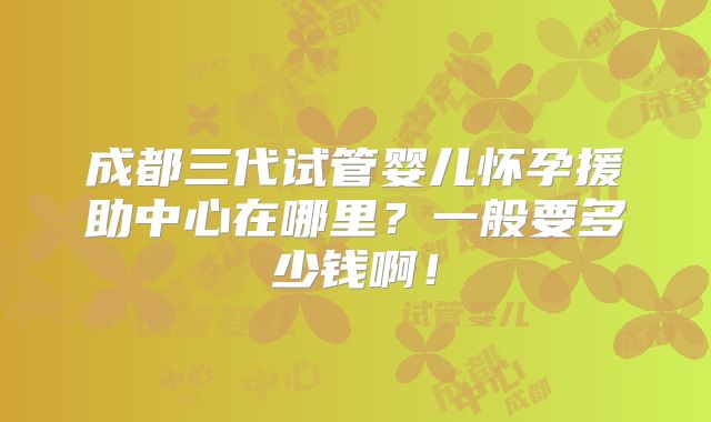 成都三代试管婴儿怀孕援助中心在哪里？一般要多少钱啊！