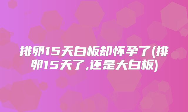 排卵15天白板却怀孕了(排卵15天了,还是大白板)
