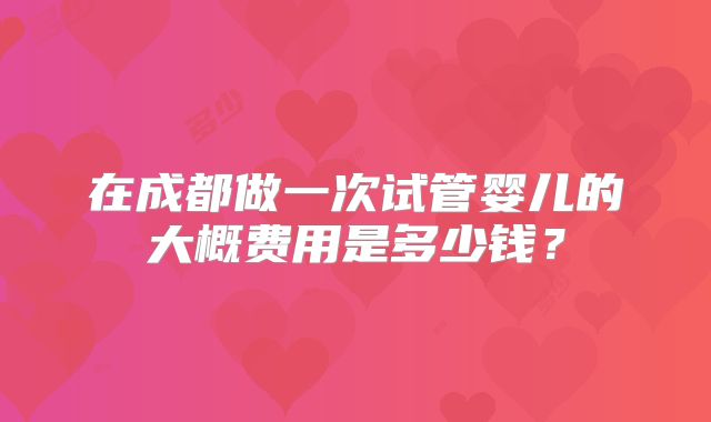 在成都做一次试管婴儿的大概费用是多少钱？