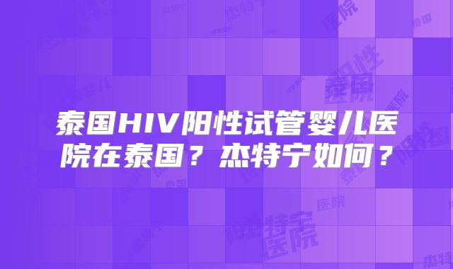 泰国HIV阳性试管婴儿医院在泰国？杰特宁如何？