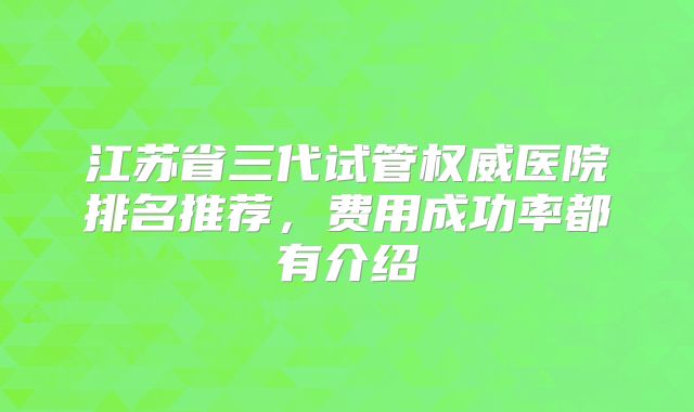 江苏省三代试管权威医院排名推荐，费用成功率都有介绍