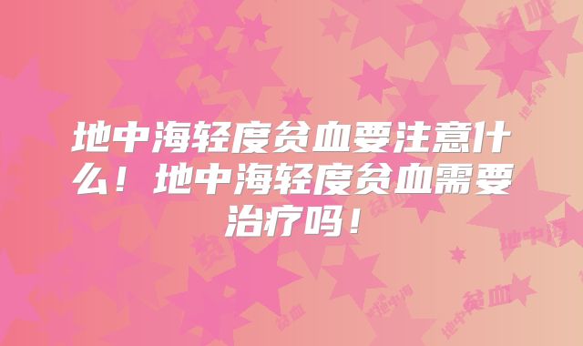地中海轻度贫血要注意什么!地中海轻度贫血需要治疗吗!