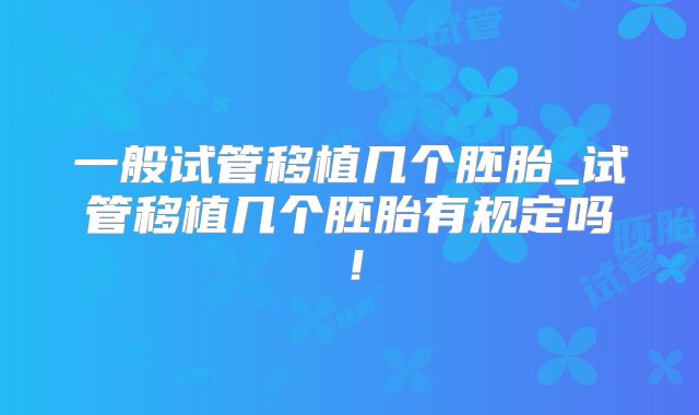 一般试管移植几个胚胎_试管移植几个胚胎有规定吗！