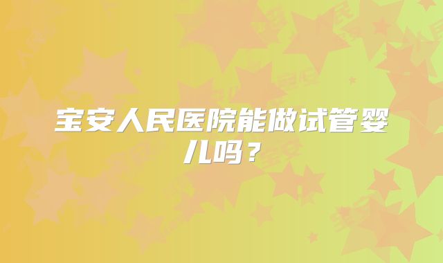 宝安人民医院能做试管婴儿吗？