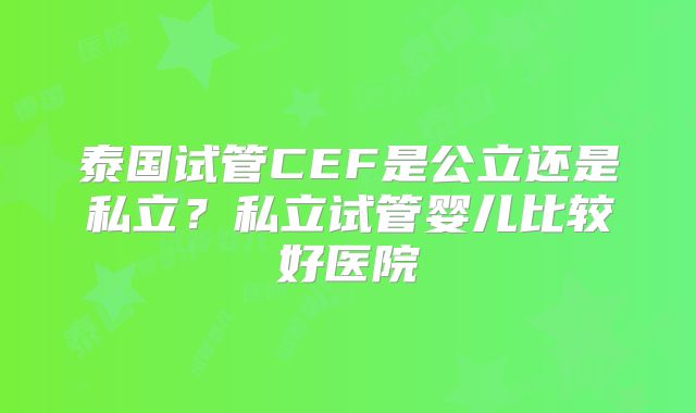 泰国试管CEF是公立还是私立？私立试管婴儿比较好医院