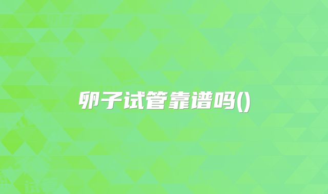 卵子试管靠谱吗()