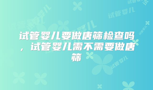 试管婴儿要做唐筛检查吗，试管婴儿需不需要做唐筛
