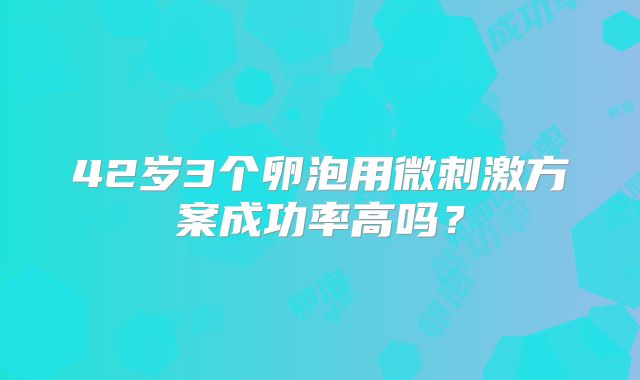 42岁3个卵泡用微刺激方案成功率高吗？