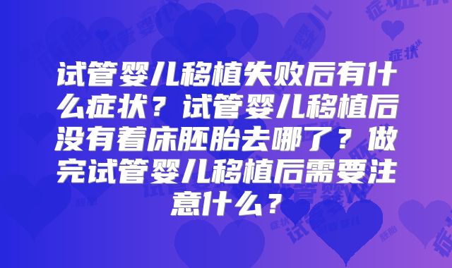 试管婴儿移植失败后有什么症状?试管婴儿移植后没有着床胚胎去哪了?做完试管婴儿移植后需要注意什么?