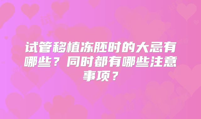 试管移植冻胚时的大忌有哪些？同时都有哪些注意事项？