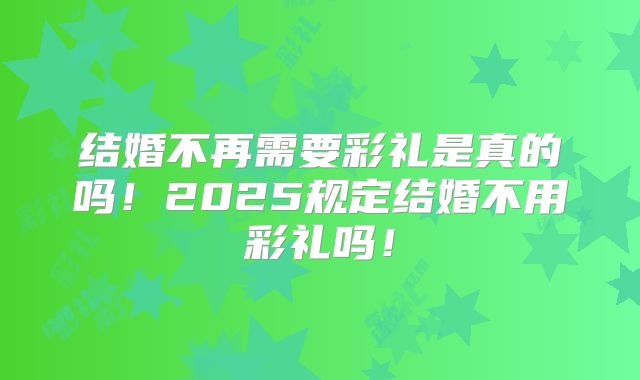 结婚不再需要彩礼是真的吗！2025规定结婚不用彩礼吗！