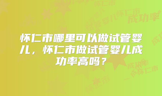 怀仁市哪里可以做试管婴儿，怀仁市做试管婴儿成功率高吗？
