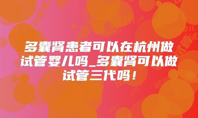 多囊肾患者可以在杭州做试管婴儿吗_多囊肾可以做试管三代吗!
