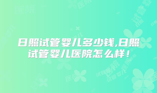 日照试管婴儿多少钱,日照试管婴儿医院怎么样！