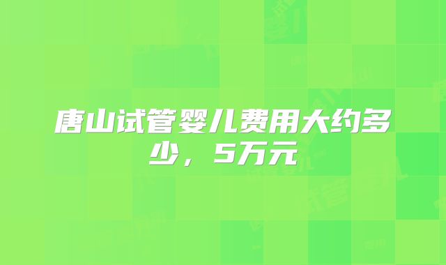 唐山试管婴儿费用大约多少，5万元