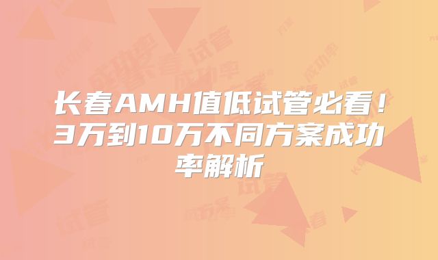 长春AMH值低试管必看!3万到10万不同方案成功率解析