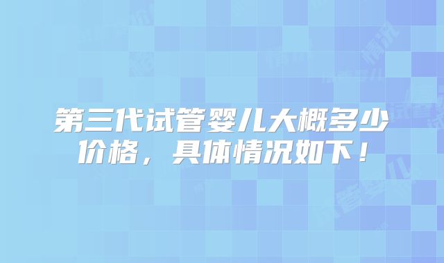 第三代试管婴儿大概多少价格，具体情况如下！