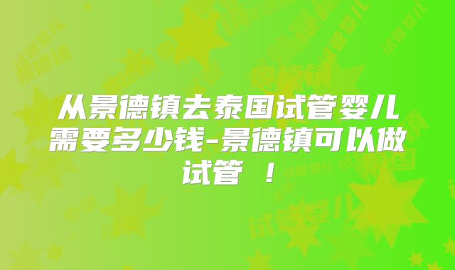 从景德镇去泰国试管婴儿需要多少钱-景德镇可以做试管嚒！