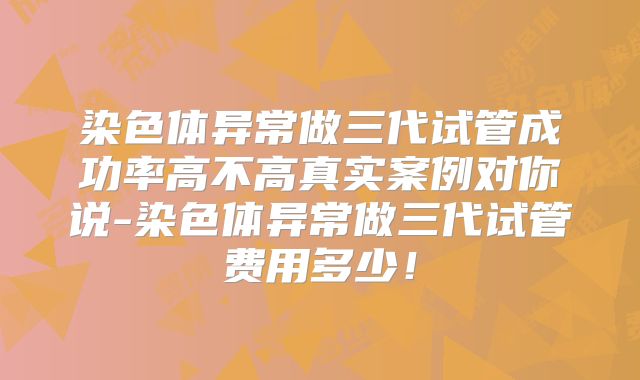 染色体异常做三代试管成功率高不高真实案例对你说-染色体异常做三代试管费用多少！