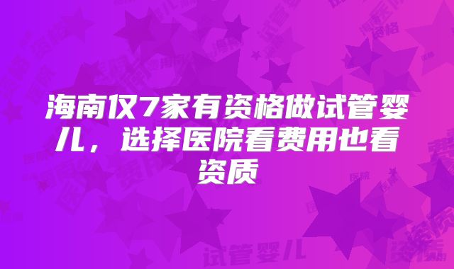 海南仅7家有资格做试管婴儿，选择医院看费用也看资质