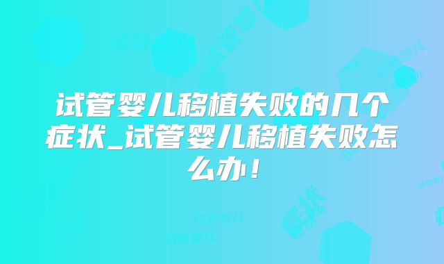 试管婴儿移植失败的几个症状_试管婴儿移植失败怎么办！