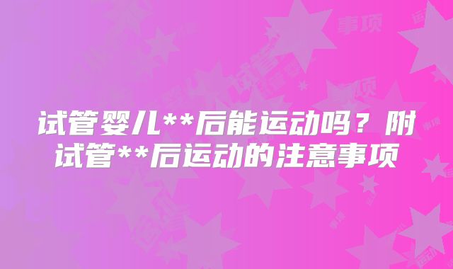 试管婴儿**后能运动吗?附试管**后运动的注意事项