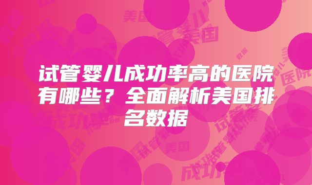 试管婴儿成功率高的医院有哪些?全面解析美国排名数据