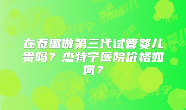 在泰国做第三代试管婴儿贵吗?杰特宁医院价格如何?