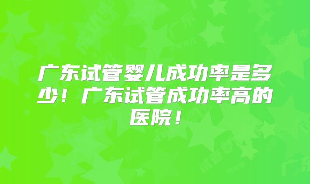 广东试管婴儿成功率是多少!广东试管成功率高的医院!