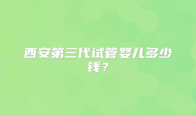 西安第三代试管婴儿多少钱？