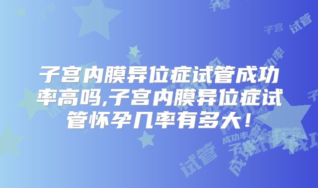 子宫内膜异位症试管成功率高吗,子宫内膜异位症试管怀孕几率有多大！
