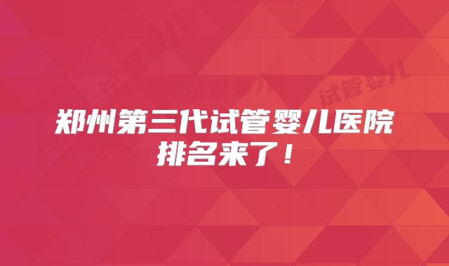 郑州第三代试管婴儿医院排名来了！