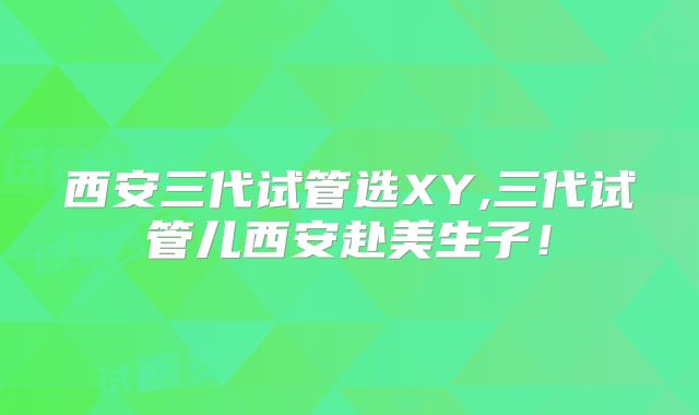 西安三代试管选XY,三代试管儿西安赴美生子！