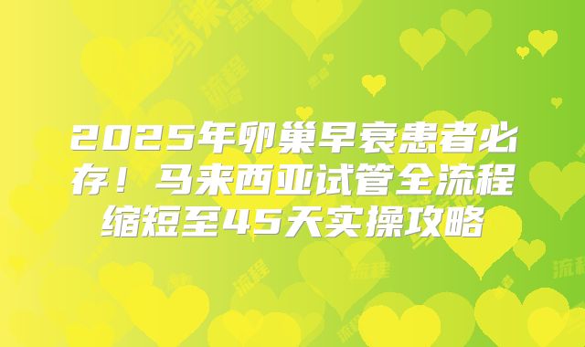 2025年卵巢早衰患者必存！马来西亚试管全流程缩短至45天实操攻略