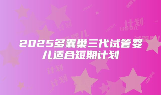 2025多囊巢三代试管婴儿适合短期计划