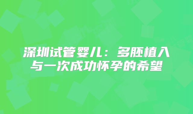 深圳试管婴儿:多胚植入与一次成功怀孕的希望