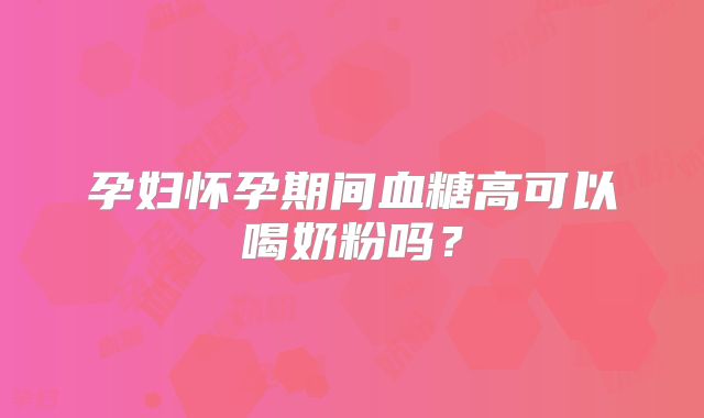 孕妇怀孕期间血糖高可以喝奶粉吗？