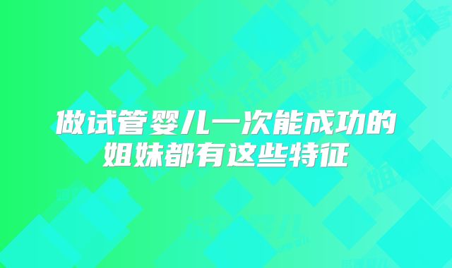 做试管婴儿一次能成功的姐妹都有这些特征
