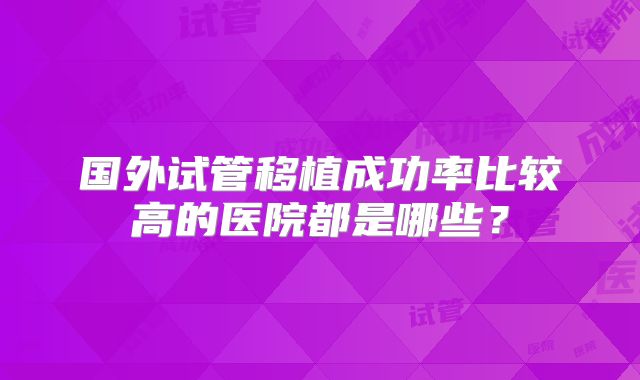 国外试管移植成功率比较高的医院都是哪些？