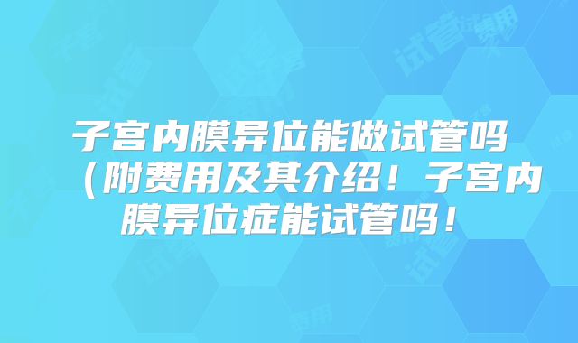 子宫内膜异位能做试管吗(附费用及其介绍!子宫内膜异位症能试管吗!