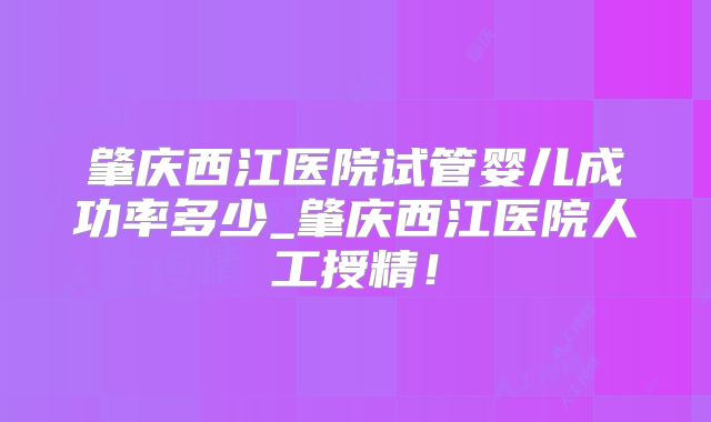 肇庆西江医院试管婴儿成功率多少_肇庆西江医院人工授精！