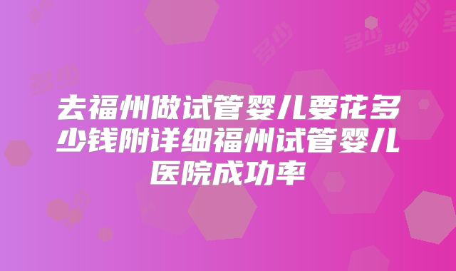 去福州做试管婴儿要花多少钱附详细福州试管婴儿医院成功率
