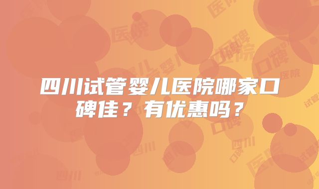 四川试管婴儿医院哪家口碑佳?有优惠吗?