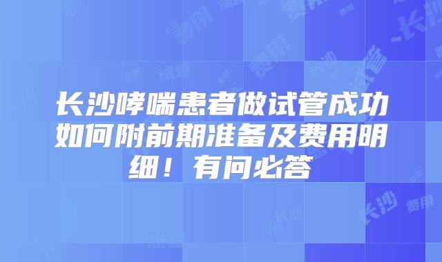 长沙哮喘患者做试管成功如何附前期准备及费用明细!有问必答