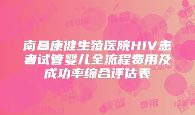 南昌康健生殖医院HIV患者试管婴儿全流程费用及成功率综合评估表